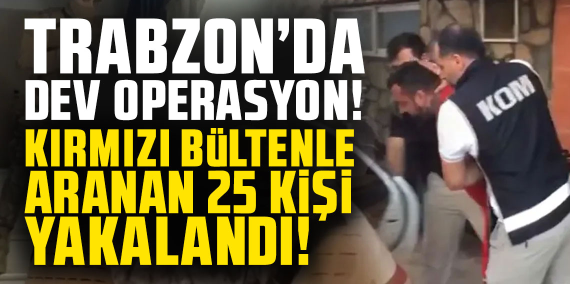 Trabzon’da dev operasyon! Kırmızı bültenle aranan 25 kişi yakalandı