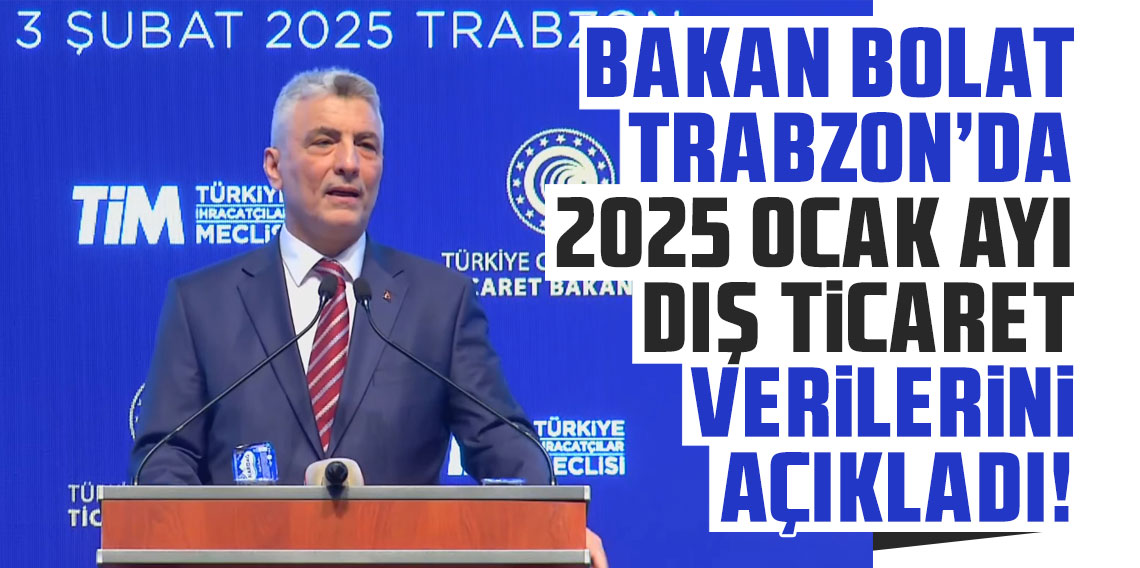 Bakan Bolat Trabzon’da 2025 Ocak ayı dış ticaret verilerini açıkladı: Rekorlarla başlayan yıl