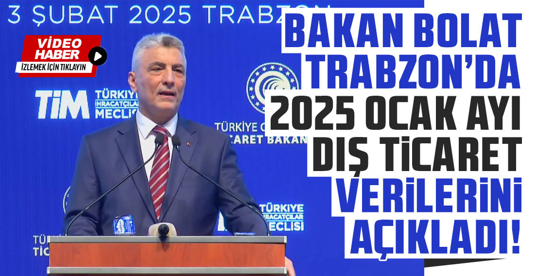 Bakan Bolat Trabzon’da 2025 Ocak ayı dış ticaret verilerini açıkladı!