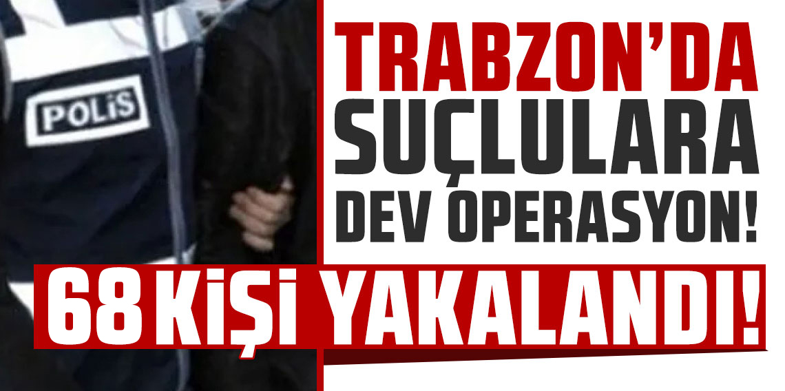 Trabzon'da hapis cezası bulunan 68 kişi yakalandı!