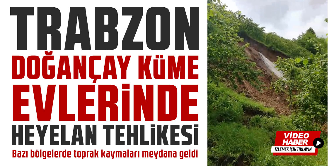Trabzon Doğançay küme evleri’nde heyelan tehlikesi: Bazı Bölgelerde toprak kaymaları meydana geldi