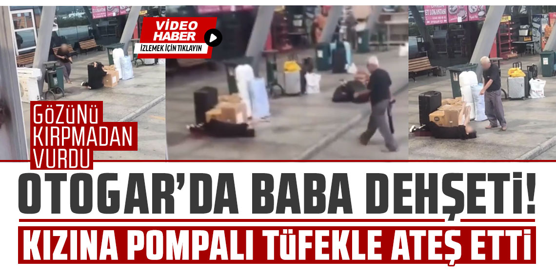 Otogarda baba dehşeti: Kızına pompalı tüfekle ateş etti
