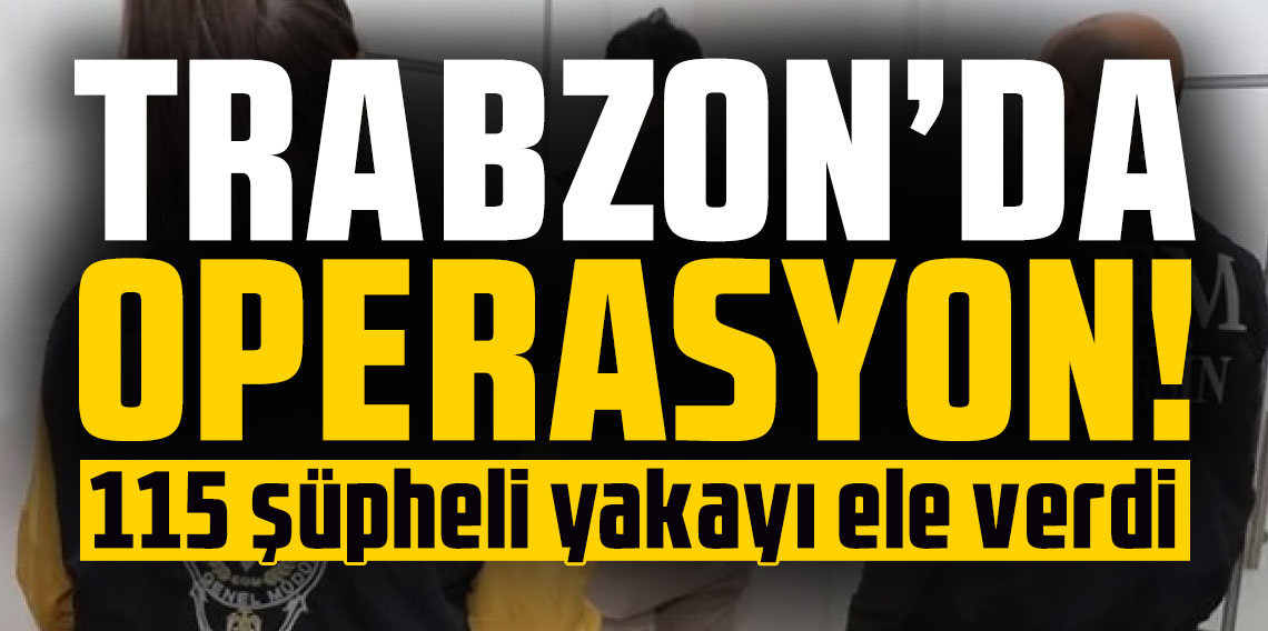 Trabzon’da operasyon! 115 şüpheli yakayı ele verdi