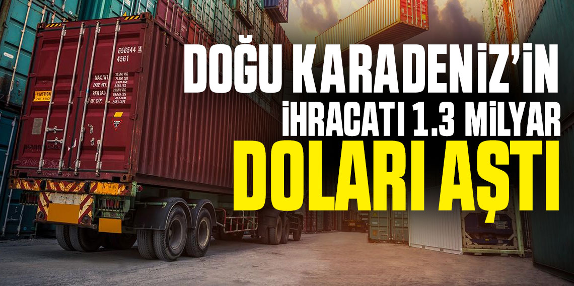 Doğu Karadeniz'in ihracatı tam 1,3 milyar doları aştı