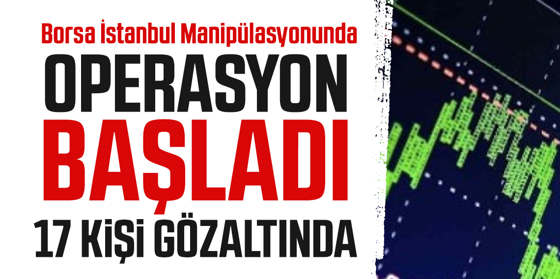 Borsa İstanbul Manipülasyonunda 17 şüpheli gözaltına alındı