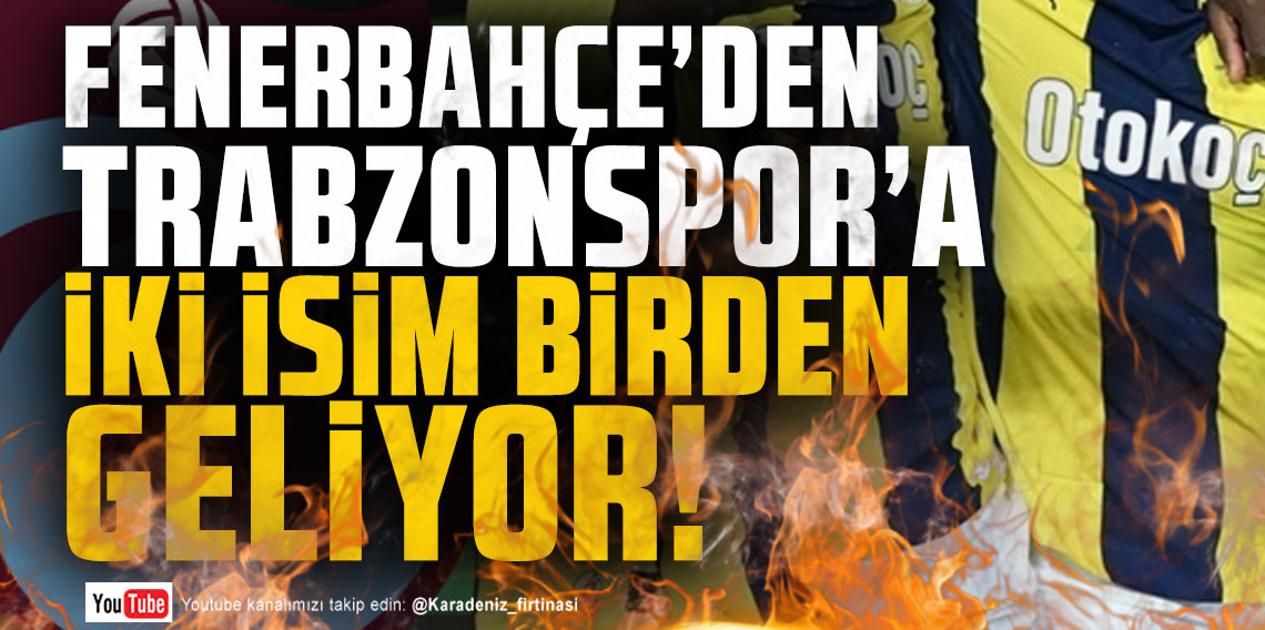 KARADENİZ FIRTINASI | FENERBAHÇE'DEN İKİ İSİM BİRDEN GELİYOR? 