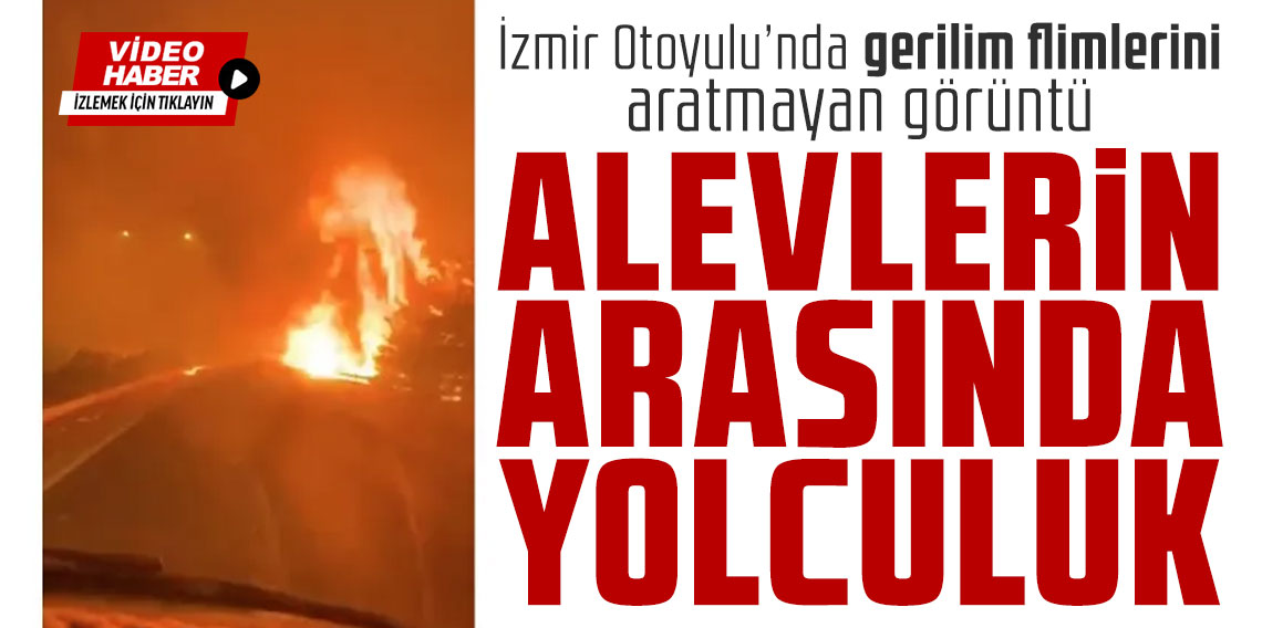 İzmir'de bir sürücü otoyola sıçrayan alevlerin arasından geçti