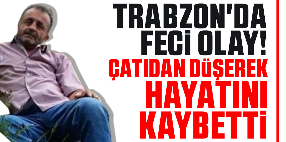 Trabzon'da feci olay! Çatıdan düşerek hayatını kaybetti