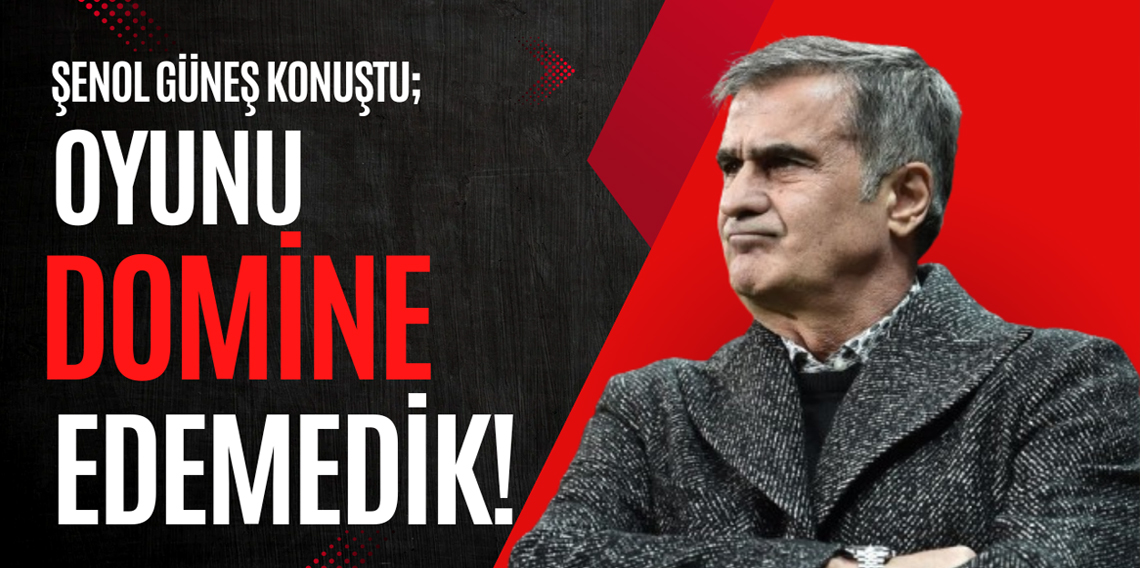 Şenol Güneş: Oyunu Domine Edemedik