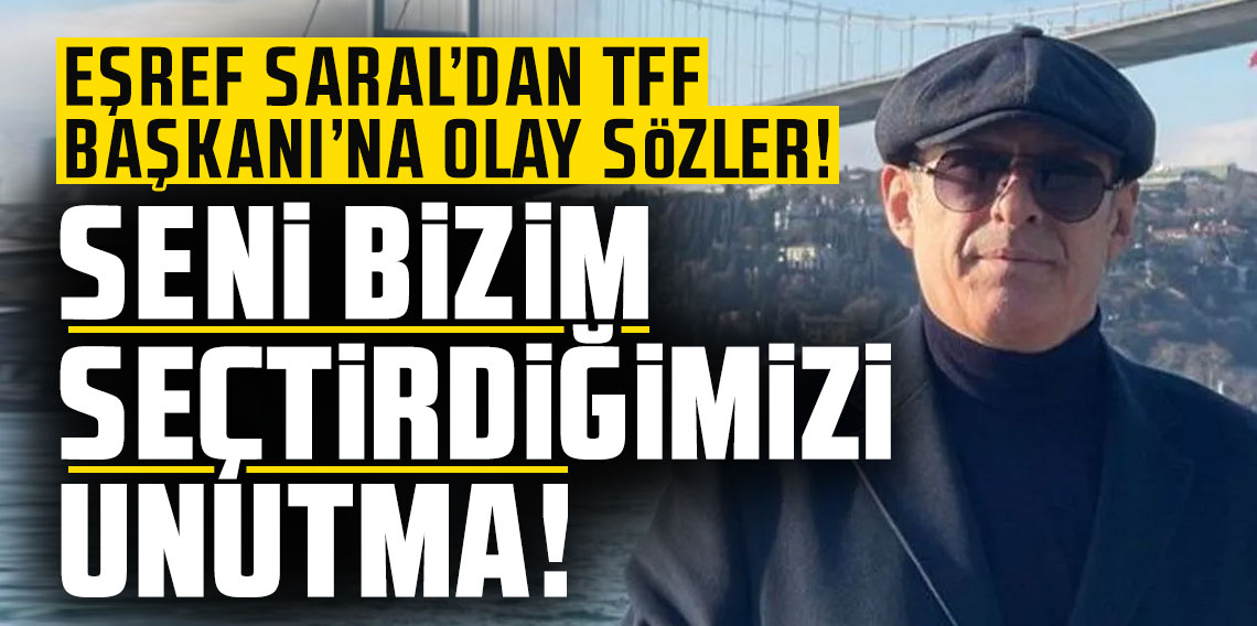 Eşref Saral’dan TFF Başkanı’na olay sözler: Seni bizim seçtirdiğimizi unutma!