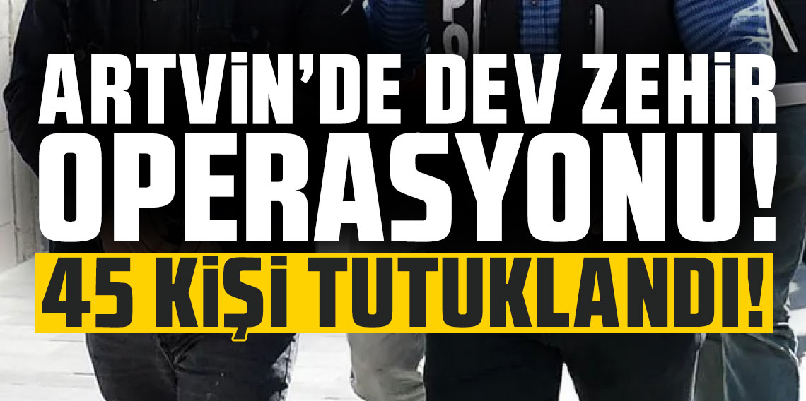 Artvin'de dev zehir operasyonu! 42 kişi tutuklandı!