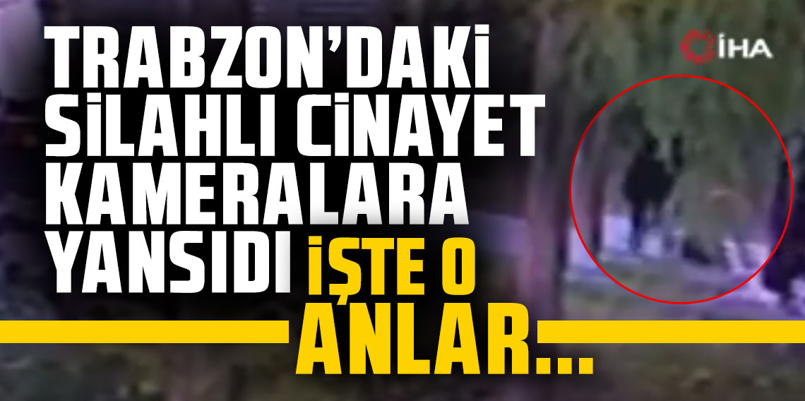 Trabzon’daki silahlı cinayet kameralara yansıdı! İşte o anlar