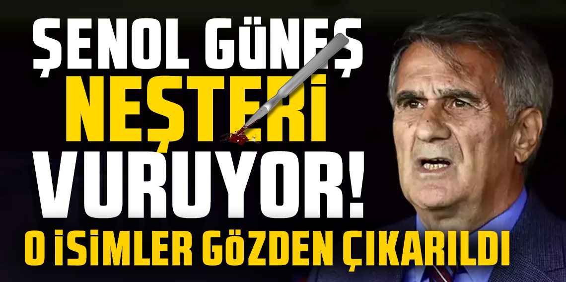 Şenol Güneş neşteri vuruyor! O isimler gözden çıkarıldı