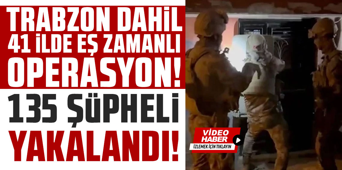 Trabzon dahil 41 ilde eş zamanlı operasyon! 135 şüpheli yakalandı!