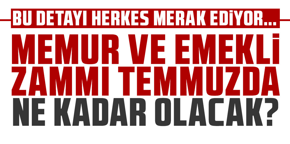 Memur ve emekli zammı temmuzda ne kadar olacak? Bu detayı herkes merak ediyor