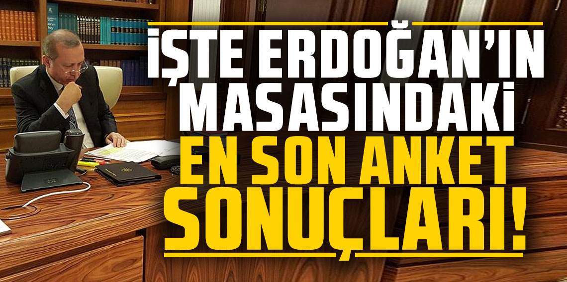 İşte Erdoğan'ın masasındaki en son anket sonuçları!