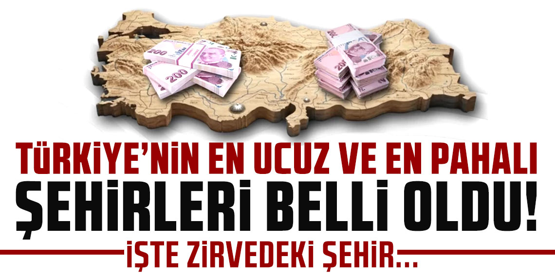 Türkiye'nin en ucuz ve en pahalı şehri belli oldu!
