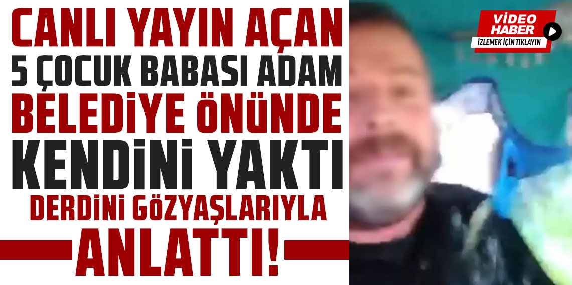 Canlı yayın açtı, gözyaşlarıyla anlattı! 5 çocuk babası adam belediye önünde kendini yaktı