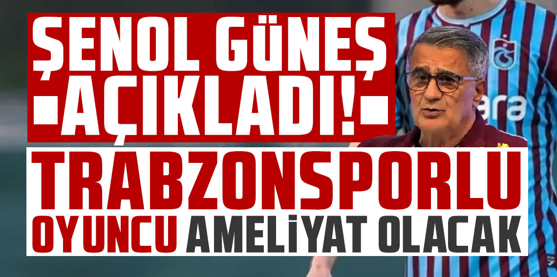 Şenol Güneş açıkladı! Trabzonspor'da o isim ameliyat olacak!