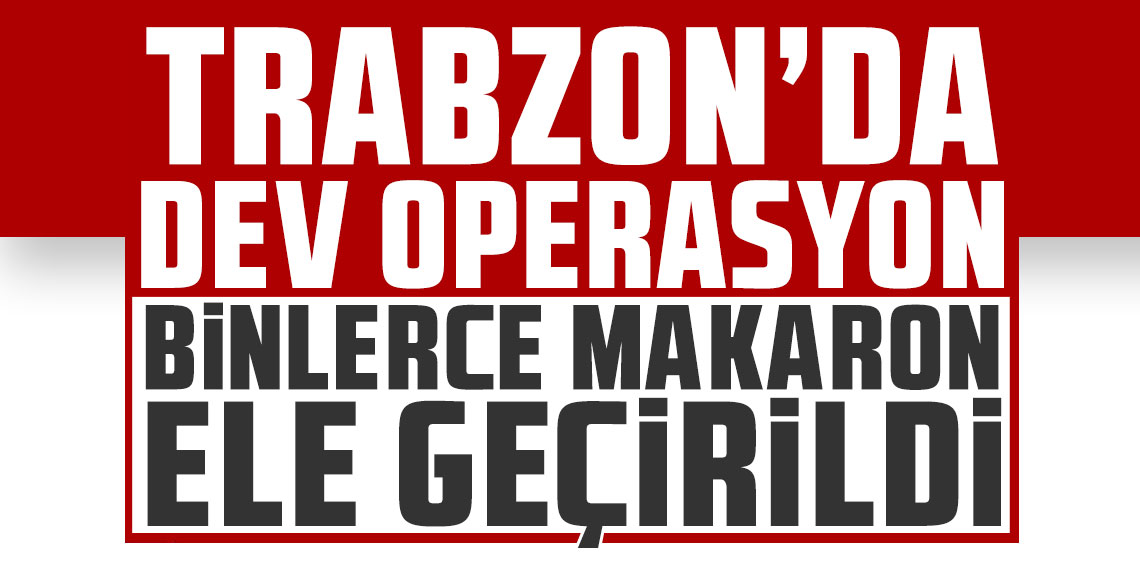 Trabzon’da dev operasyon! Binlerce makaron ele geçirildi