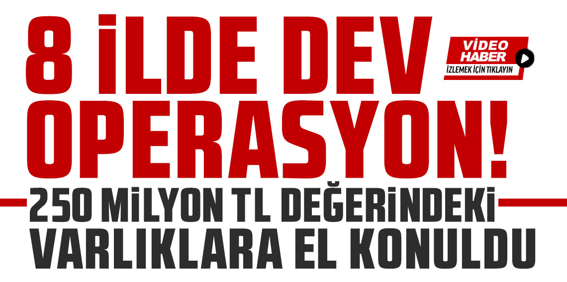 8 ilde dev operasyon! 250 milyon TL değerindeki varlıklara el konuldu