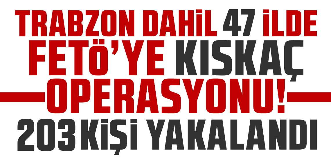 Trabzon'da FETÖ Operasyonu! 47 ilde 203 şüpheli yakalandı