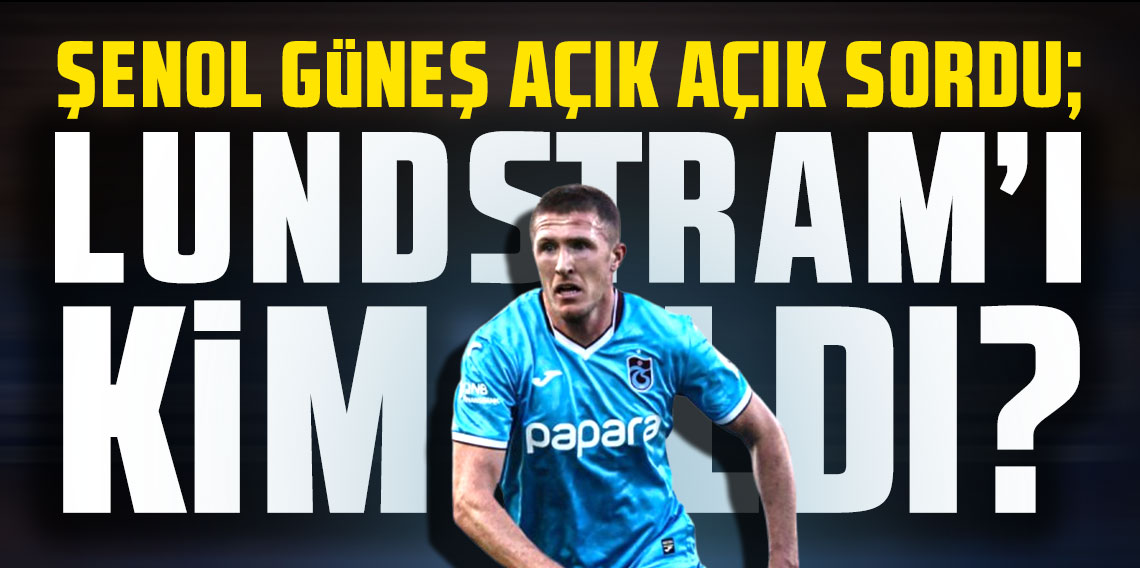 Şenol Güneş; Lundstram’ı kim aldı?