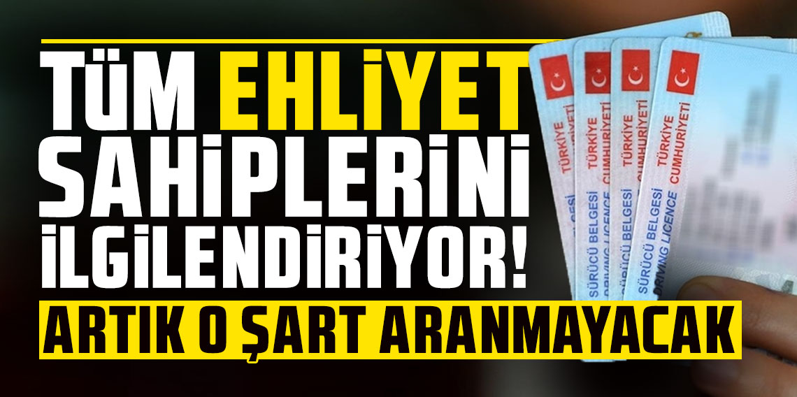 Tüm ehliyet sahiplerini ilgilendiriyor: Artık o şart aranmayacak