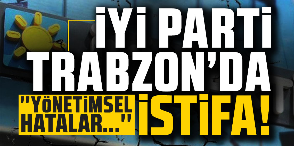 İYİ Parti Trabzon'da istifa! 