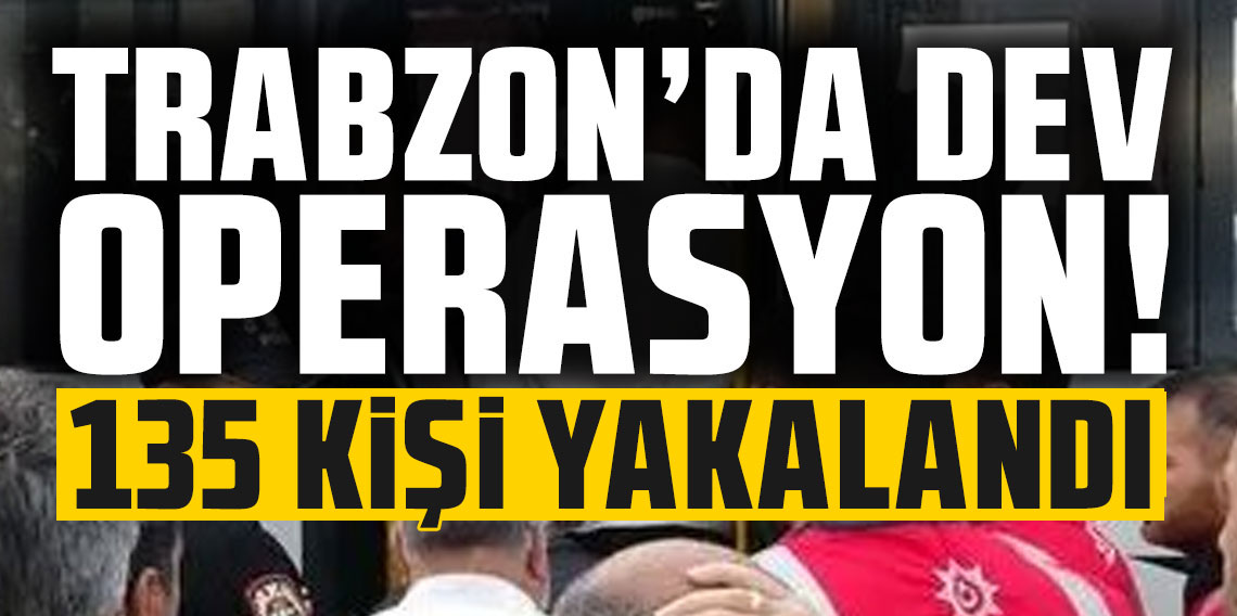 Trabzon'da dev operasyon! 135 kişi yakalandı