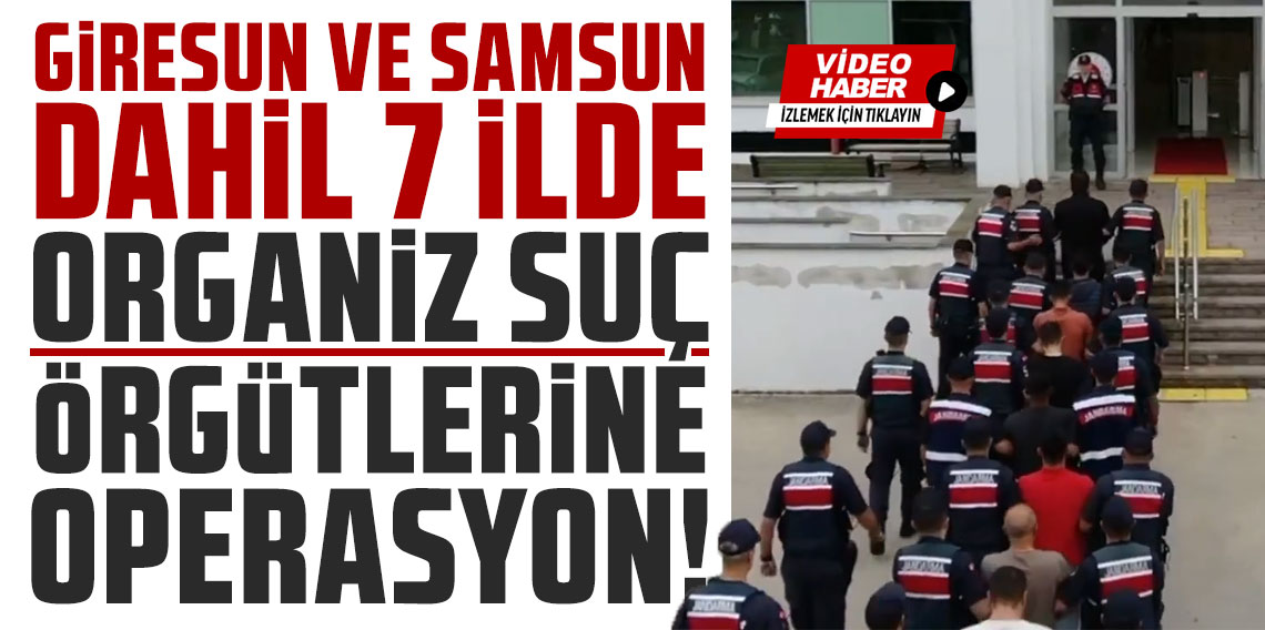 Giresun ve Samsun dahil 7 ilde organize suç örgütlerine operasyon! 78 şüpheli yakalandı!