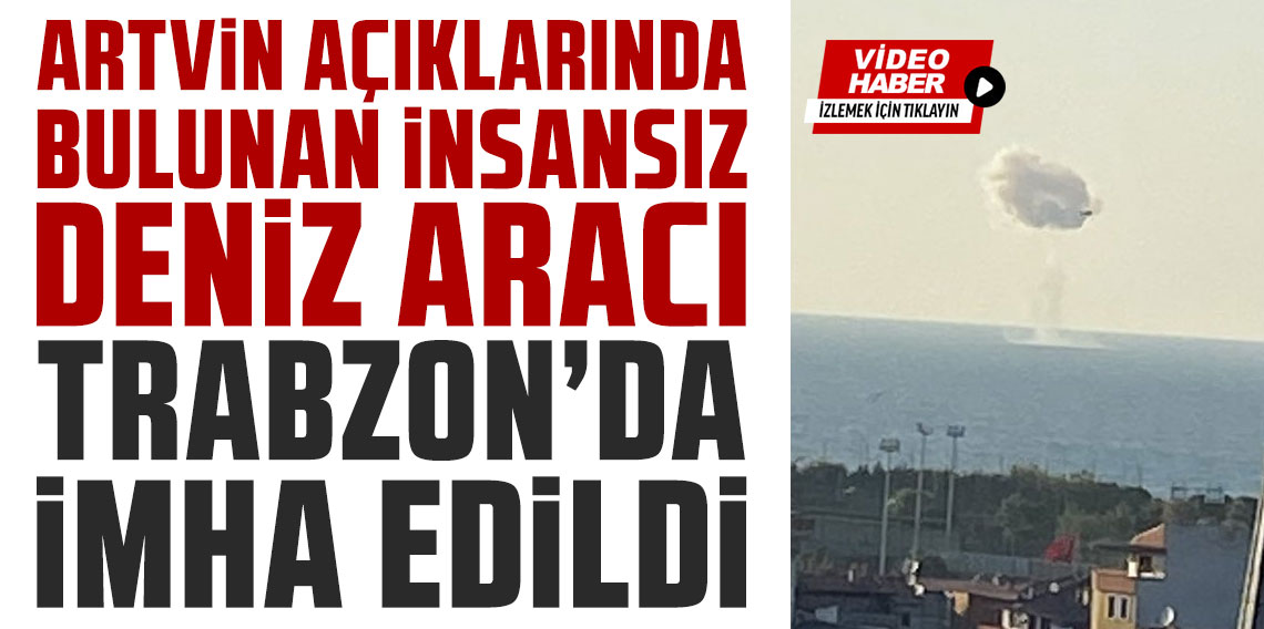 Artvin açıklarında bulunan insansız deniz aracı Trabzon'da imha edildi
