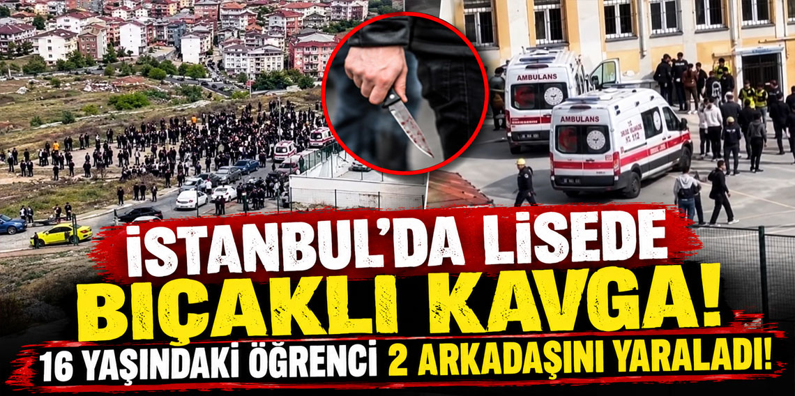 İstanbul'da lisede bıçaklı kavga! 16 yaşındaki öğrenci 2 arkadaşını yaraladı