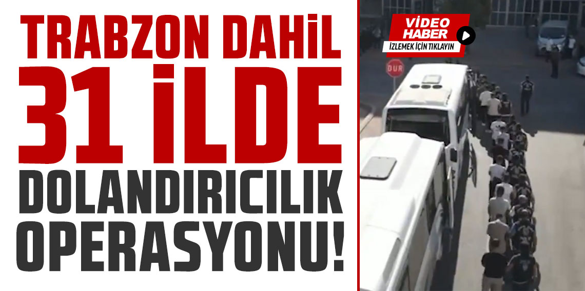 Trabzon dahil 31 ilde nitelikli dolandırıcılık operasyonu! 102 tutuklama
