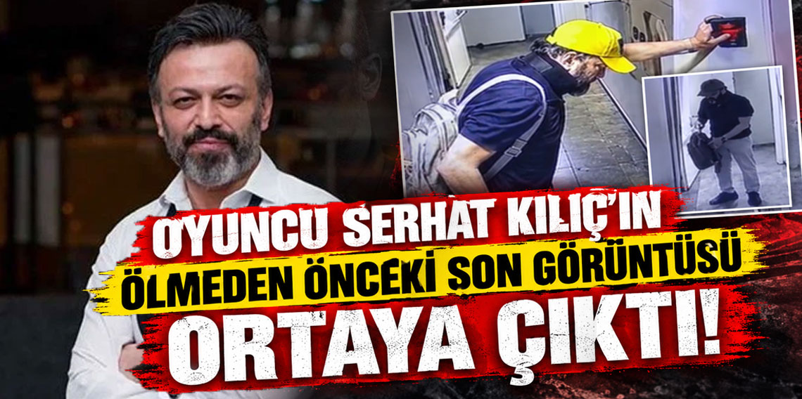 Oyuncu Serhat Kılıç'ın ölmeden önceki son görüntüsü ortaya çıktı
