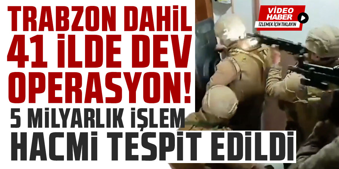 Trabzon dahil 41 ilde dev operasyon! 5 milyarlık işlem hacmi tespit edildi