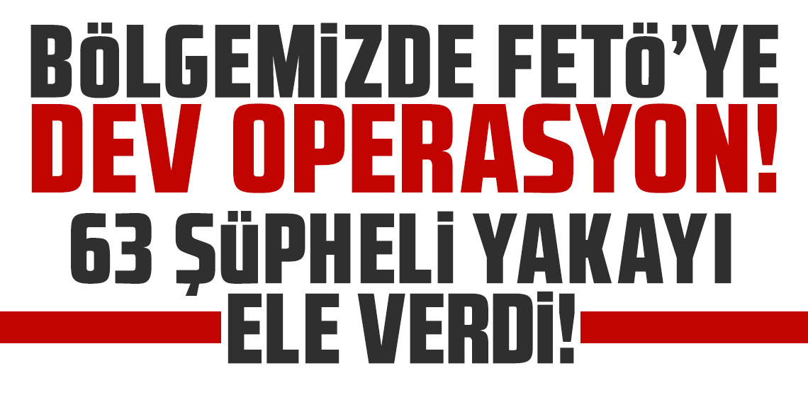 Bölgemizde FETÖ’ye dev operasyon! 63 şüpheli yakayı ele verdi