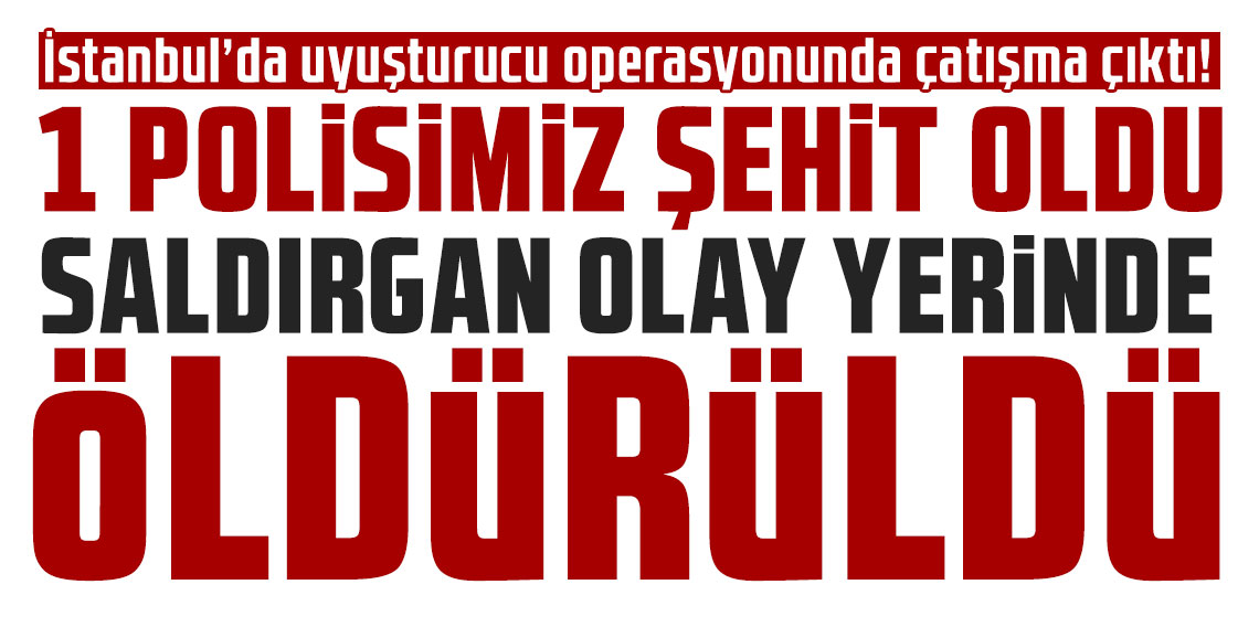 İstanbul'da uyuşturucu operasyonu: Bir polis şehit oldu