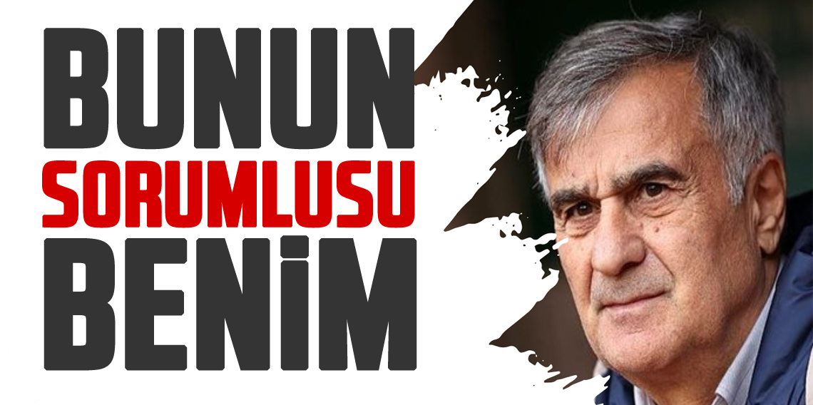 Şenol Güneş: Bunun sorumlusu benim