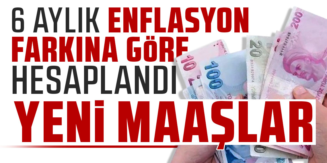 İşte 6 aylık enflasyon farkına göre yeni zamlı maaşlar!