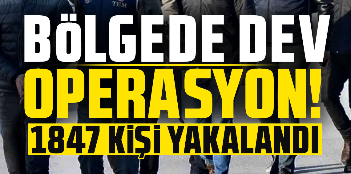 Bölgede dev operasyon! 1847 kişi yakalandı