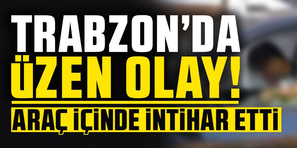 Trabzon'da üzen olay! Araç içinde intihar etti