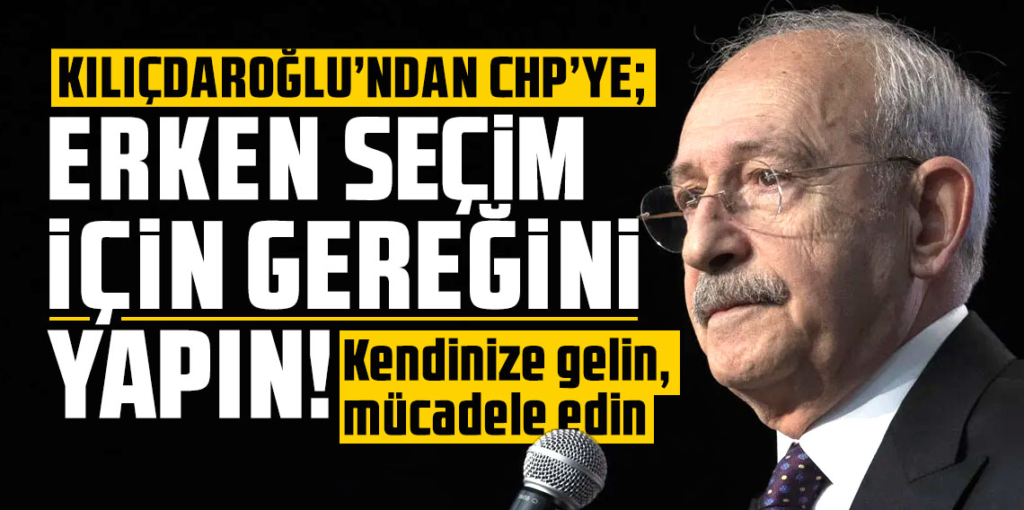 Kemal Kılıçdaroğlu'ndan CHP'ye: Kendinize gelin, mücadele edin, erken seçim için gereğini yapın!