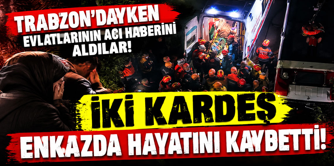 Trabzon'dayken evlatlarının acı haberini aldılar! İki kardeş enkazda hayatını kaybetti
