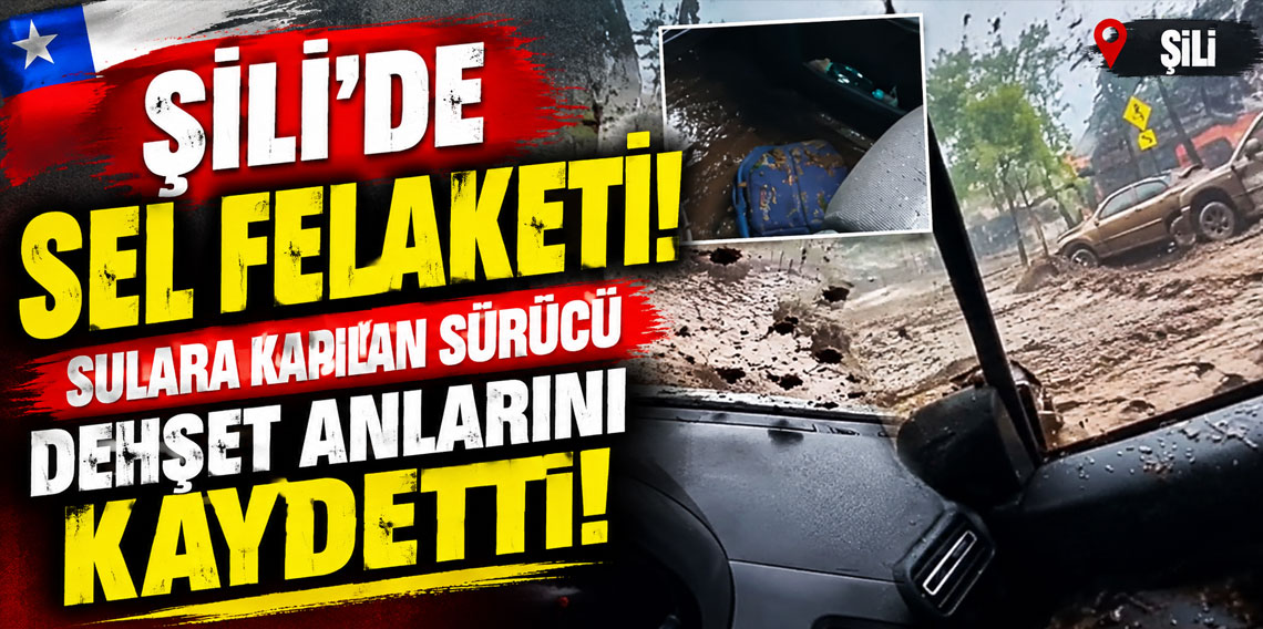 Şili'de sel felaketi! Sulara kapılan sürücü dehşet anlarını kaydetti