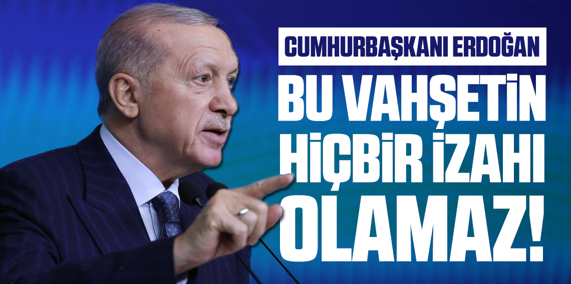 Cumhurbaşkanı Erdoğan: Bu vahşetin hiçbir izahı olamaz