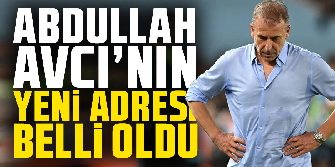 Abdullah Avcı’nın yeni adresi belli oldu!