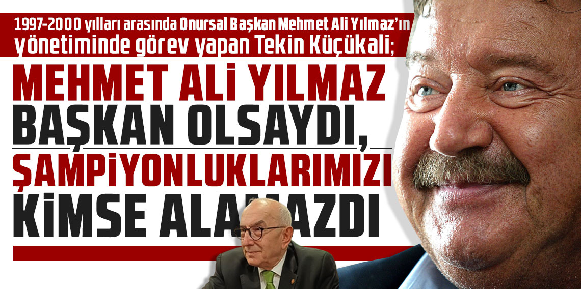 Tekin Küçükali: ''Mehmet Ali Yılmaz Başkan olsaydı, şampiyonluklarımızı kimse alamazdı''