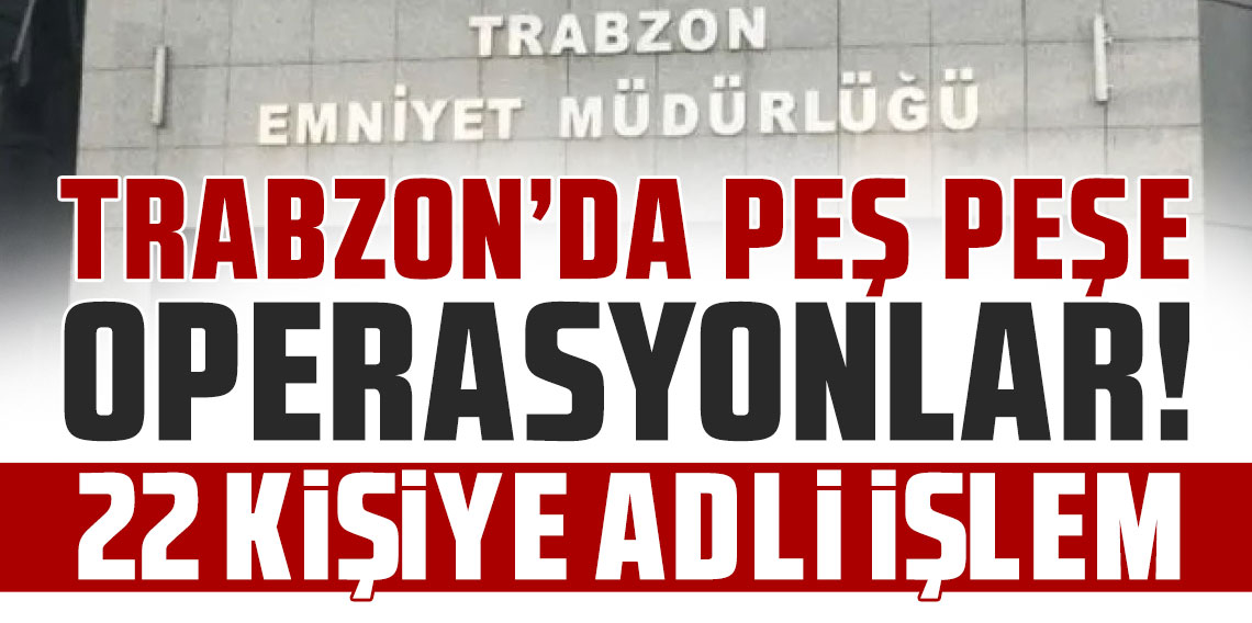 Trabzon’da peş peşe operasyonlar! 22 kişiye adli işlem