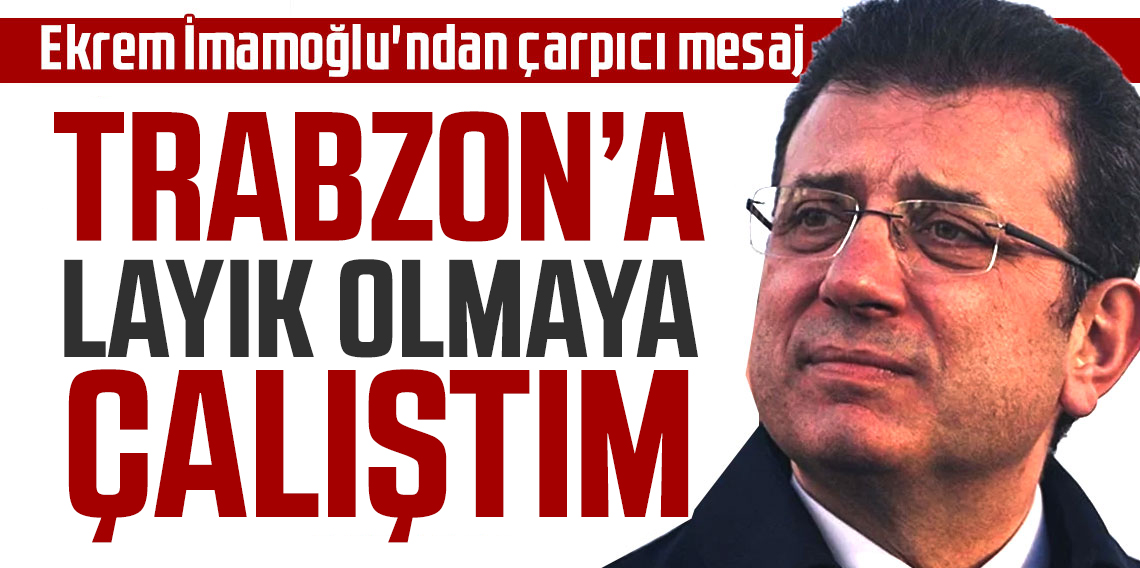  Ekrem İmamoğlu; Trabzon'a Layık Olmaya Çalıştım